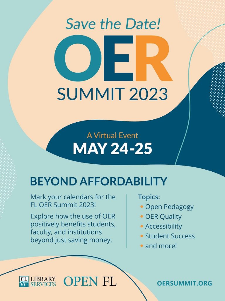 Save the Date! OER Summit 2023
A Virtual Event: May 24-25
Beyond Affordability
March your calendars for the FL OER Summit 2023!
Explore how the use of OER positively benefits students, faculty, and institutions beyond just saving money.
Topics:
Open Pedagogy
OER Quality
Accessibility
Student Success
and more!
OERSUMMIT.ORG